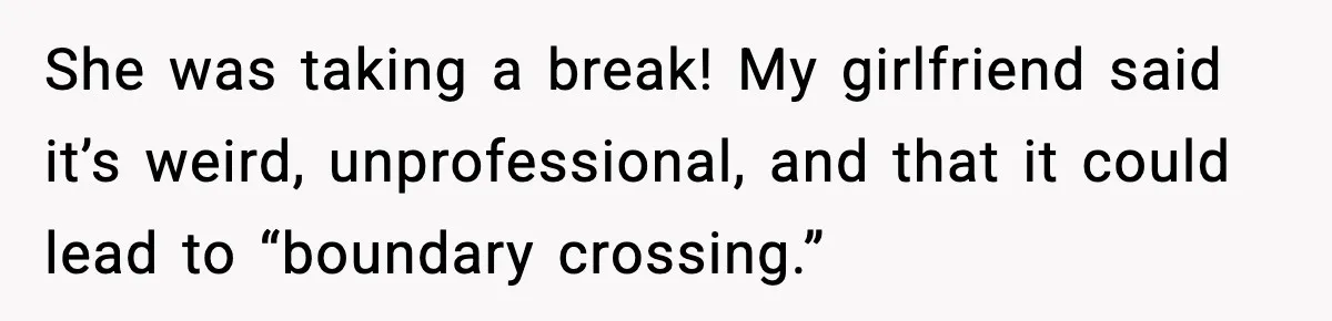 She was taking a break! My girlfriend said it’s weird, unprofessional, and that it could lead to “boundary crossing.”