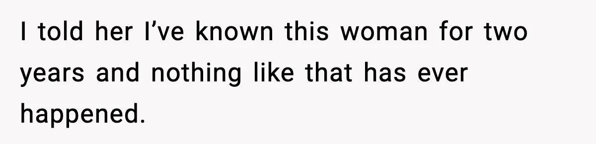 I told her I’ve known this woman for two years and nothing like that has ever happened.