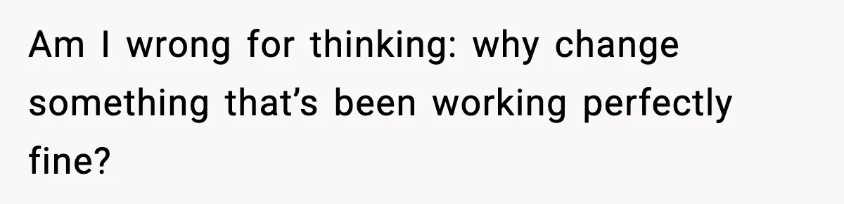 Am I wrong for thinking: why change something that’s been working perfectly fine?