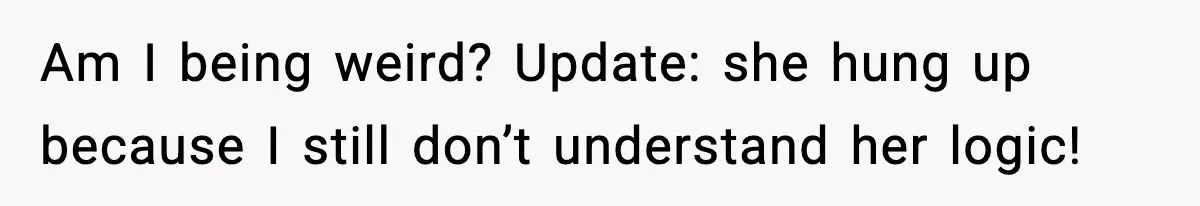 Am I being weird? Update: she hung up because I still don’t understand her logic!