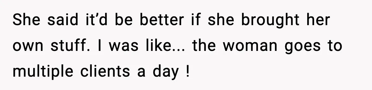 She said it’d be better if she brought her own stuff. I was like... the woman goes to multiple clients a day !