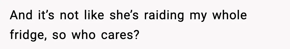 And it’s not like she’s raiding my whole fridge, so who cares?