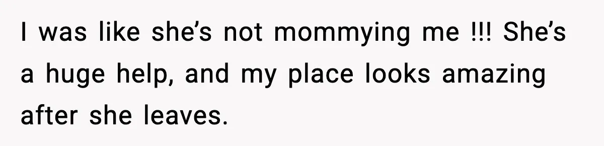 I was like she’s not mommying me !!! She’s a huge help, and my place looks amazing after she leaves.