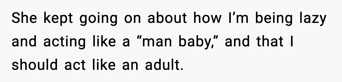 She kept going on about how I’m being lazy and acting like a “man baby,” and that I should act like an adult.