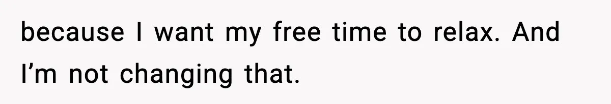 because I want my free time to relax. And I’m not changing that.