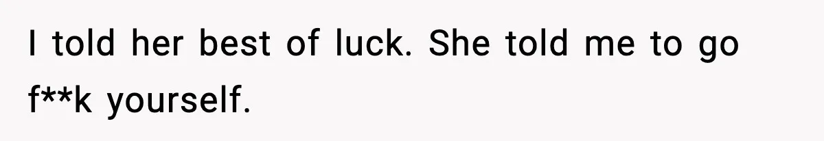 I told her best of luck. She told me to go f**k yourself.