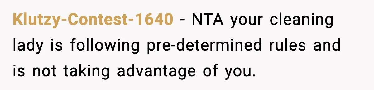 Klutzy-Contest-1640 − NTA your cleaning lady is following pre-determined rules and is not taking advantage of you.