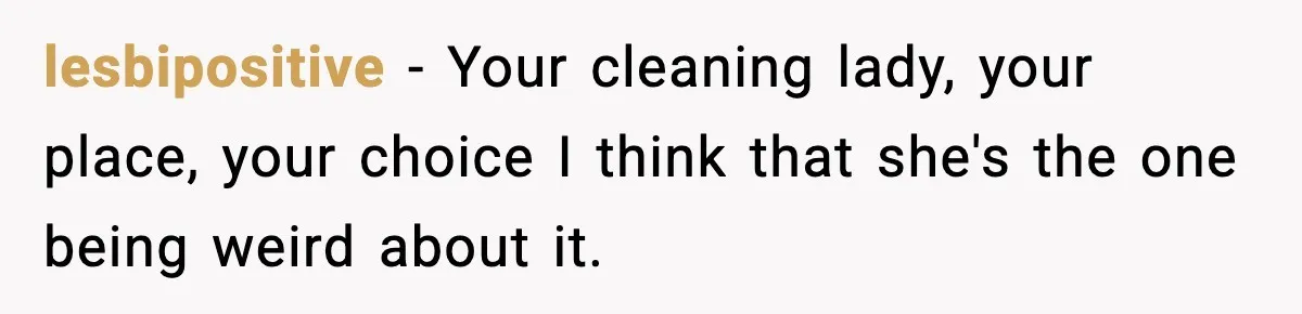 lesbipositive − Your cleaning lady, your place, your choice I think that she's the one being weird about it.