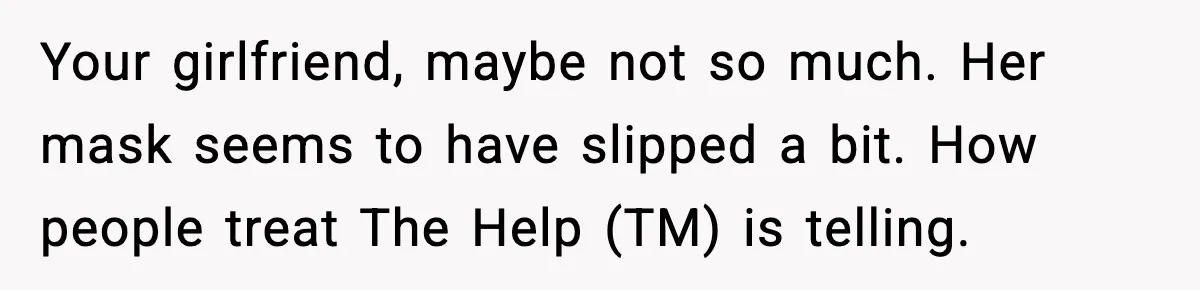 Your girlfriend, maybe not so much. Her mask seems to have slipped a bit. How people treat The Help (TM) is telling.