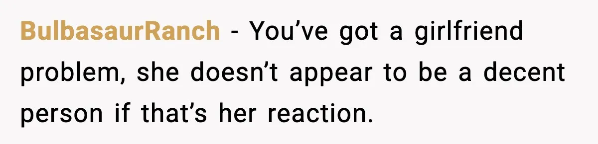 BulbasaurRanch − You’ve got a girlfriend problem, she doesn’t appear to be a decent person if that’s her reaction.