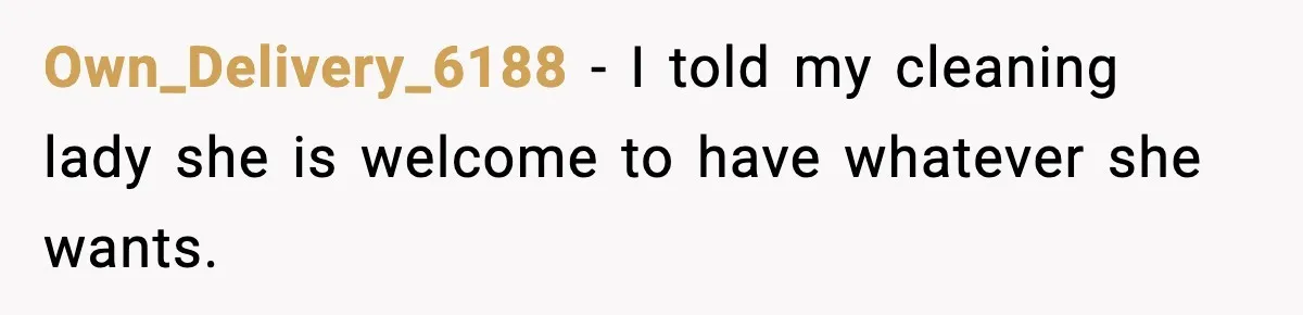 Own_Delivery_6188 − I told my cleaning lady she is welcome to have whatever she wants.