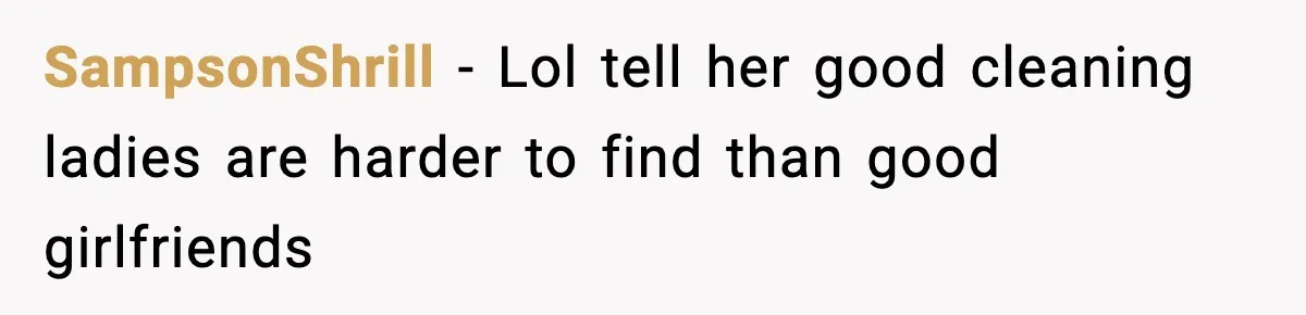 SampsonShrill − Lol tell her good cleaning ladies are harder to find than good girlfriends