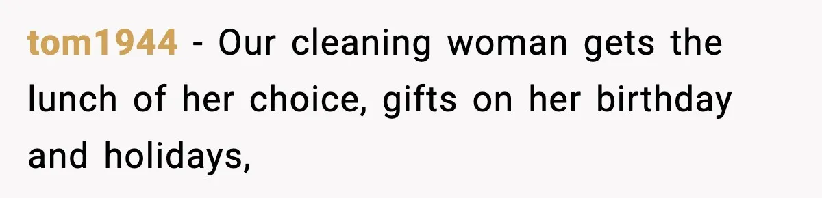 tom1944 − Our cleaning woman gets the lunch of her choice, gifts on her birthday and holidays,