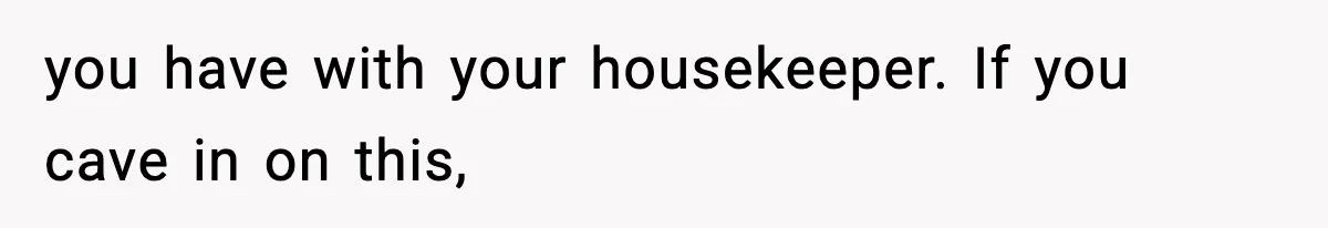 you have with your housekeeper. If you cave in on this,