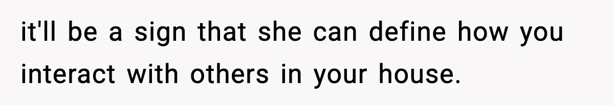 it'll be a sign that she can define how you interact with others in your house.
