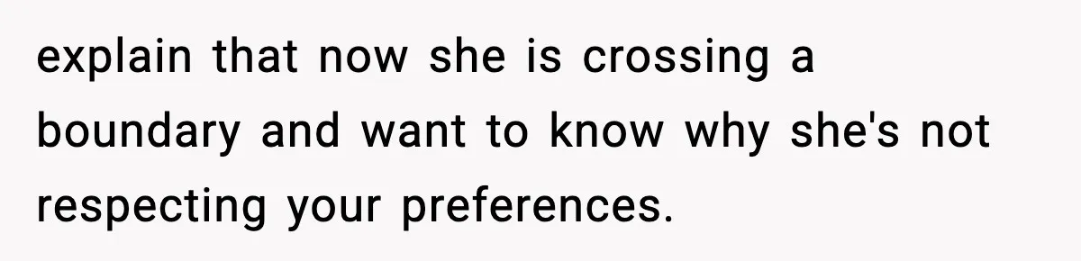 explain that now she is crossing a boundary and want to know why she's not respecting your preferences.