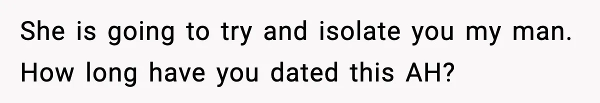 She is going to try and isolate you my man. How long have you dated this AH?