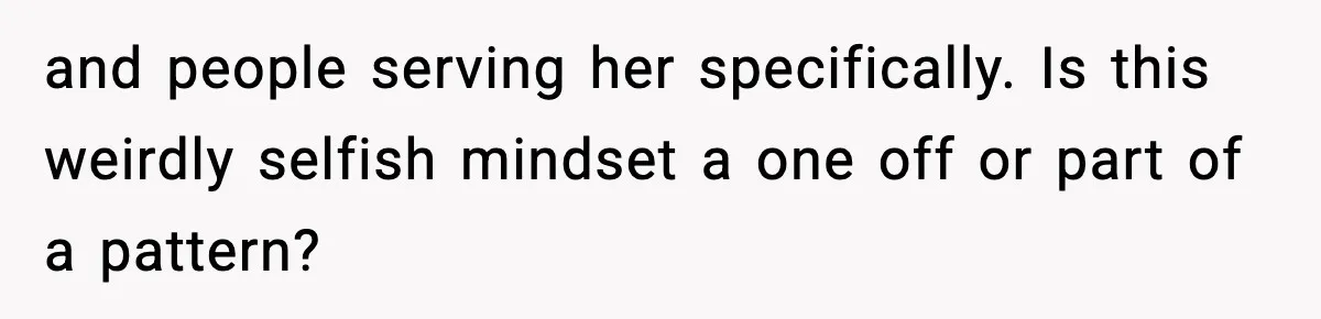 and people serving her specifically. Is this weirdly selfish mindset a one off or part of a pattern?