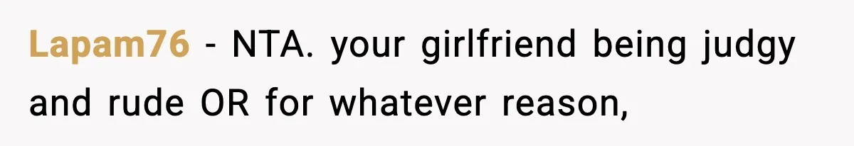 Lapam76 − NTA. your girlfriend being judgy and rude OR for whatever reason,