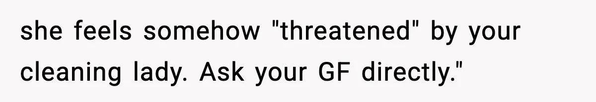 she feels somehow "threatened" by your cleaning lady. Ask your GF directly."