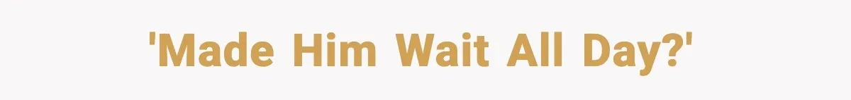 'Made him wait all day?'