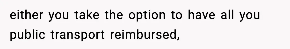 either you take the option to have all you public transport reimbursed,