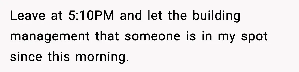 Leave at 5:10PM and let the building management that someone is in my spot since this morning.