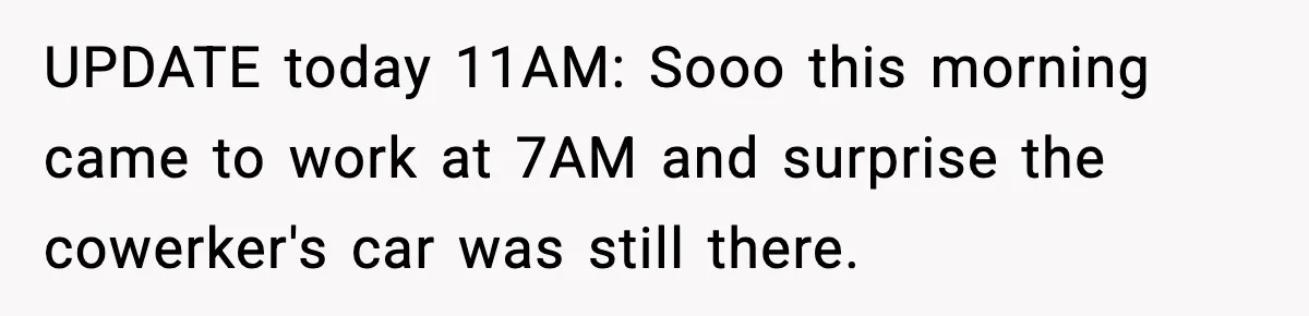 UPDATE today 11AM: Sooo this morning came to work at 7AM and surprise the cowerker's car was still there.