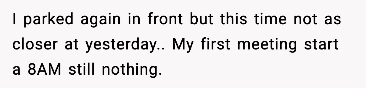 I parked again in front but this time not as closer at yesterday.. My first meeting start a 8AM still nothing.