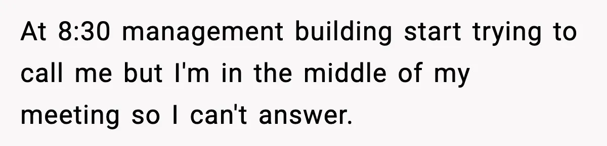 At 8:30 management building start trying to call me but I'm in the middle of my meeting so I can't answer.