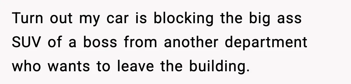Turn out my car is blocking the big ass SUV of a boss from another department who wants to leave the building.