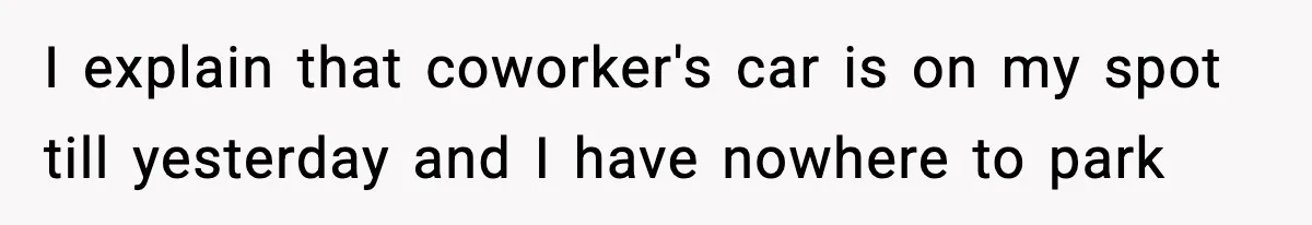 I explain that coworker's car is on my spot till yesterday and I have nowhere to park