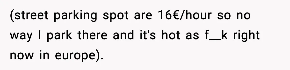(street parking spot are 16€/hour so no way I park there and it's hot as f__k right now in europe).