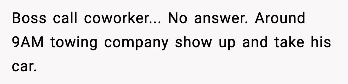 Boss call coworker... No answer. Around 9AM towing company show up and take his car.