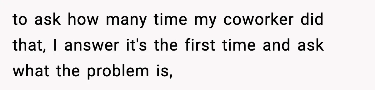 to ask how many time my coworker did that, I answer it's the first time and ask what the problem is,