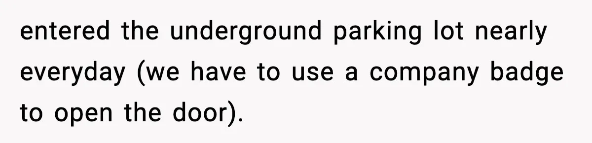 entered the underground parking lot nearly everyday (we have to use a company badge to open the door).