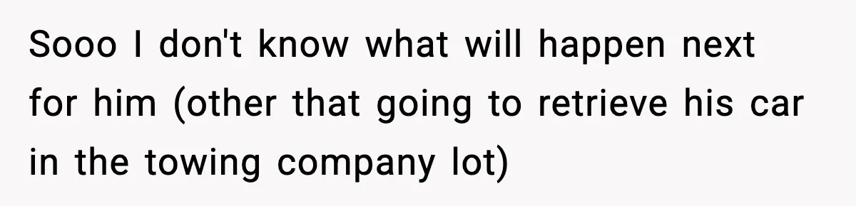 Sooo I don't know what will happen next for him (other that going to retrieve his car in the towing company lot)