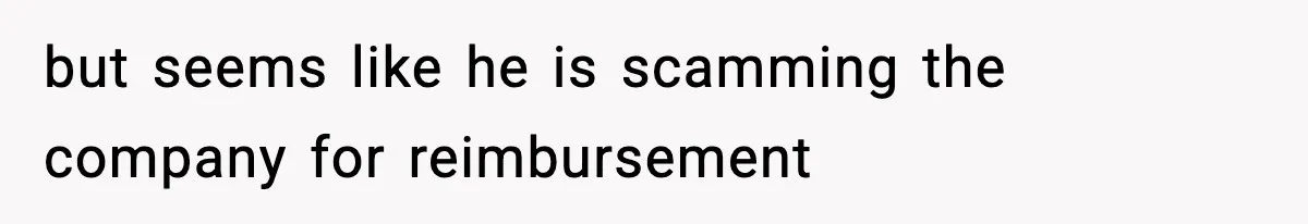 but seems like he is scamming the company for reimbursement