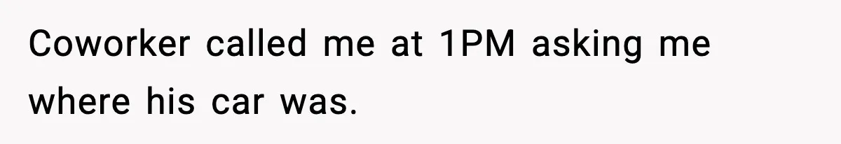 Coworker called me at 1PM asking me where his car was.