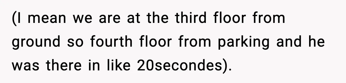 (I mean we are at the third floor from ground so fourth floor from parking and he was there in like 20secondes).