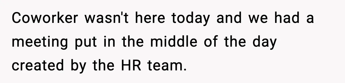 Coworker wasn't here today and we had a meeting put in the middle of the day created by the HR team.