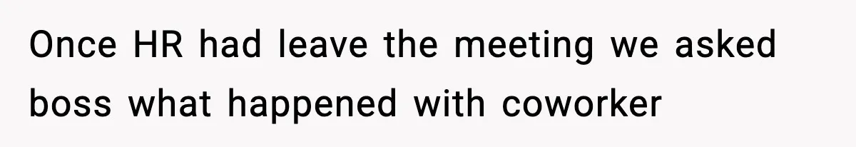 Once HR had leave the meeting we asked boss what happened with coworker