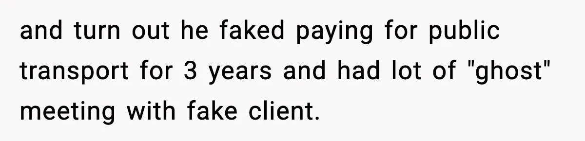 and turn out he faked paying for public transport for 3 years and had lot of "ghost" meeting with fake client.