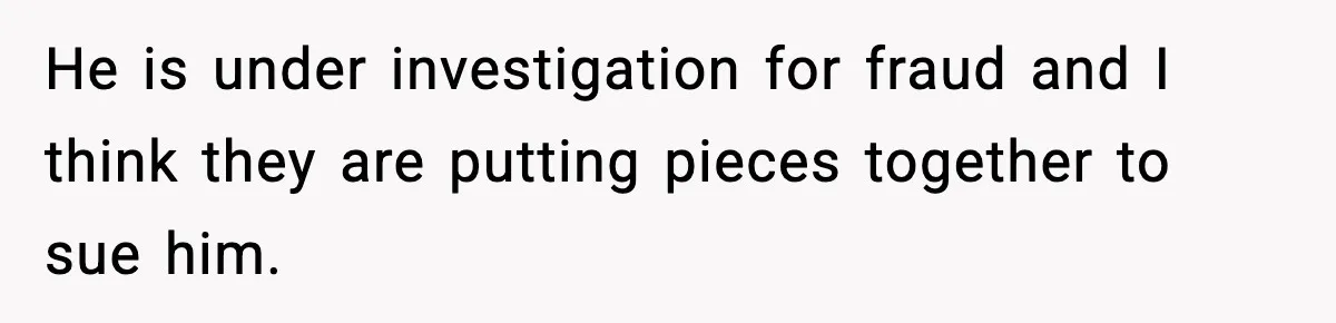He is under investigation for fraud and I think they are putting pieces together to sue him.
