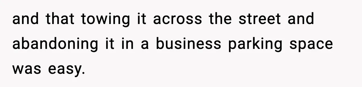 and that towing it across the street and abandoning it in a business parking space was easy.