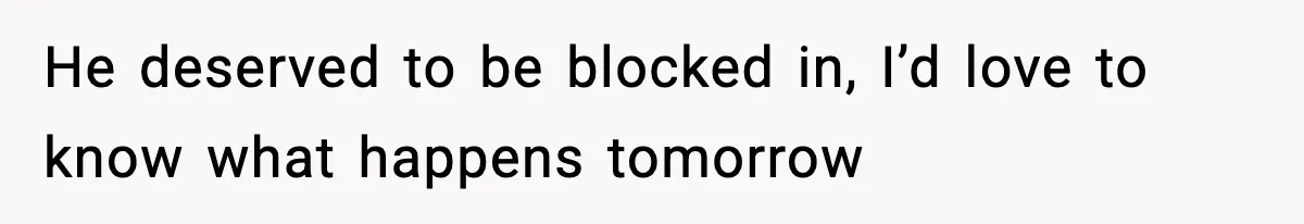 He deserved to be blocked in, I’d love to know what happens tomorrow