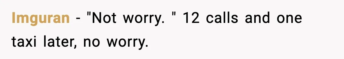 Imguran − "Not worry. " 12 calls and one taxi later, no worry.