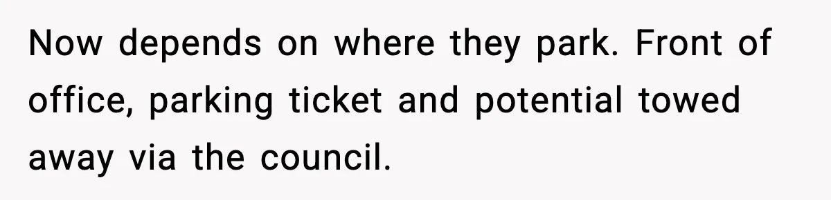 Now depends on where they park. Front of office, parking ticket and potential towed away via the council.