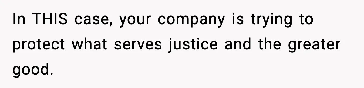 In THIS case, your company is trying to protect what serves justice and the greater good.