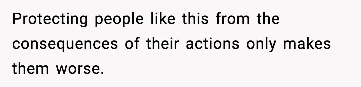 Protecting people like this from the consequences of their actions only makes them worse.
